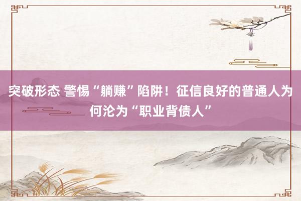 突破形态 警惕“躺赚”陷阱！征信良好的普通人为何沦为“职业背债人”