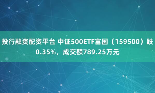 投行融资配资平台 中证500ETF富国（159500）跌0.35%，成交额789.25万元