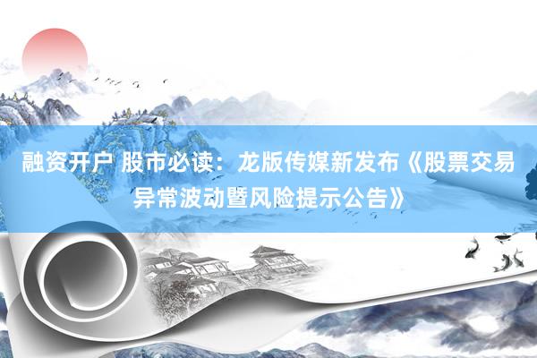融资开户 股市必读:龙版传媒新发布《股票交易异常波动暨风险提示公告》