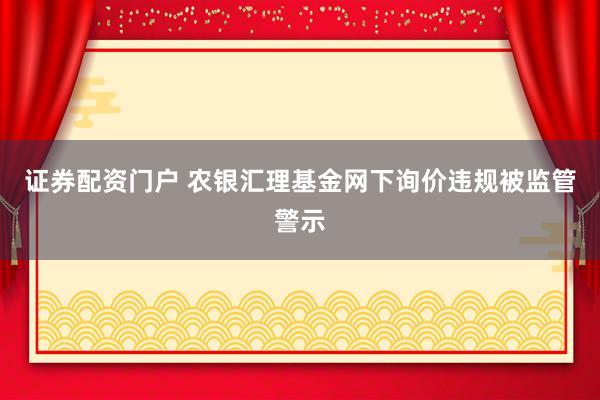 证券配资门户 农银汇理基金网下询价违规被监管警示