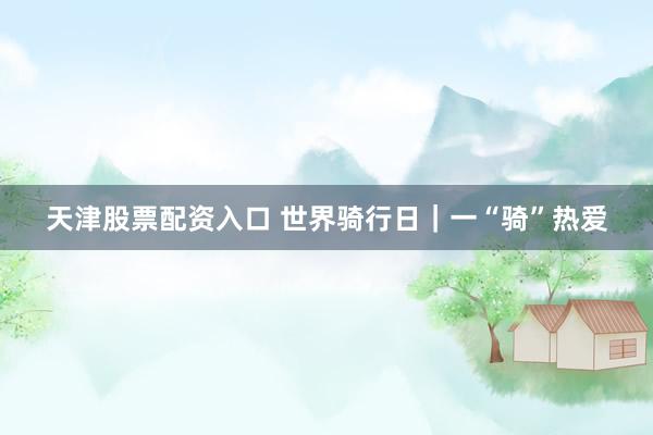 天津股票配资入口 世界骑行日｜一“骑”热爱