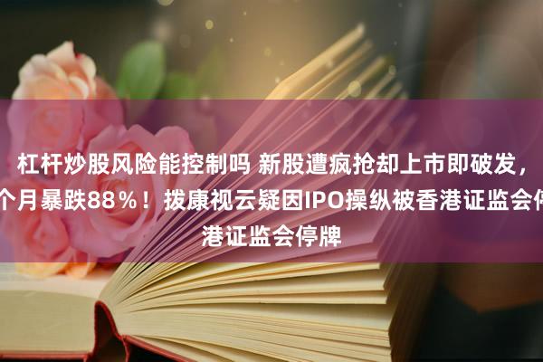 杠杆炒股风险能控制吗 新股遭疯抢却上市即破发，14个月暴跌88％！拨康视云疑因IPO操纵被香港证监会停牌