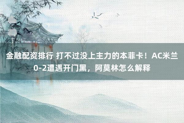 金融配资排行 打不过没上主力的本菲卡！AC米兰0-2遭遇开门黑，阿莫林怎么解释