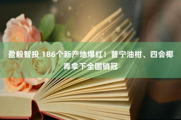 盈毅智投 186个新产地爆红！普宁油柑、四会椰青拿下全国销冠