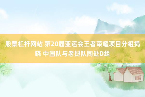 股票杠杆网站 第20届亚运会王者荣耀项目分组揭晓 中国队与老挝队同处D组