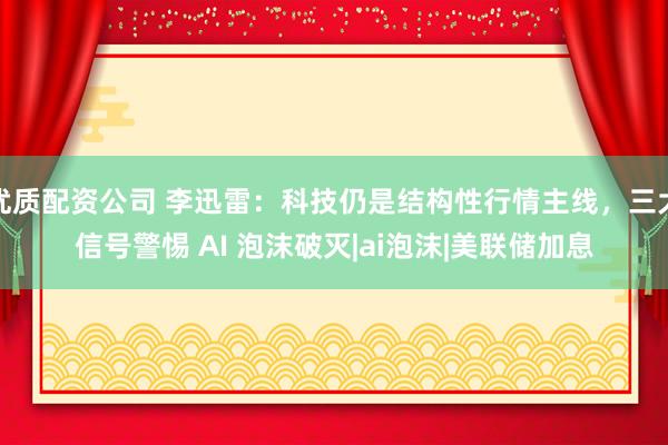 优质配资公司 李迅雷：科技仍是结构性行情主线，三大信号警惕 AI 泡沫破灭|ai泡沫|美联储加息