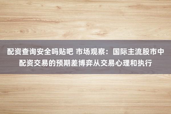 配资查询安全吗贴吧 市场观察：国际主流股市中配资交易的预期差博弈从交易心理和执行