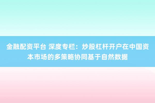 金融配资平台 深度专栏：炒股杠杆开户在中国资本市场的多策略协同基于自然数据