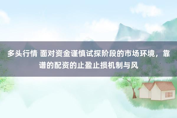 多头行情 面对资金谨慎试探阶段的市场环境，靠谱的配资的止盈止损机制与风