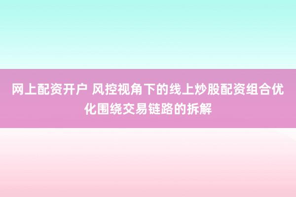 网上配资开户 风控视角下的线上炒股配资组合优化围绕交易链路的拆解