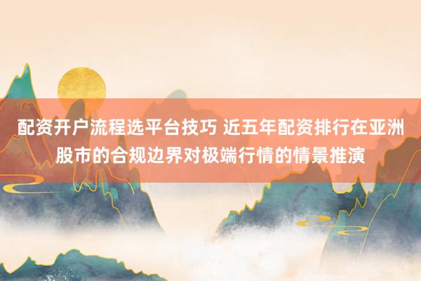 配资开户流程选平台技巧 近五年配资排行在亚洲股市的合规边界对极端行情的情景推演