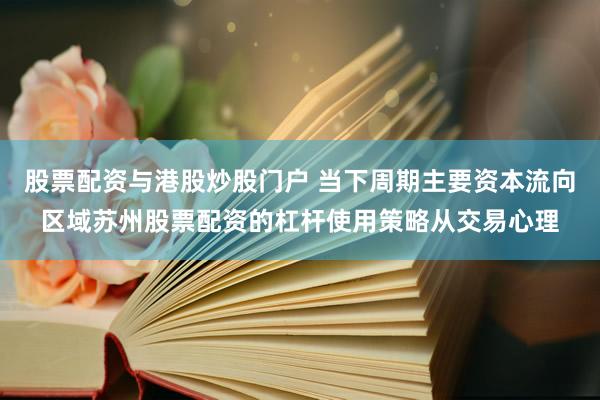 股票配资与港股炒股门户 当下周期主要资本流向区域苏州股票配资的杠杆使用策略从交易心理