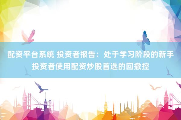 配资平台系统 投资者报告：处于学习阶段的新手投资者使用配资炒股首选的回撤控