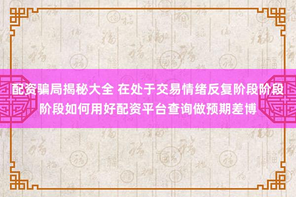 配资骗局揭秘大全 在处于交易情绪反复阶段阶段阶段如何用好配资平台查询做预期差博