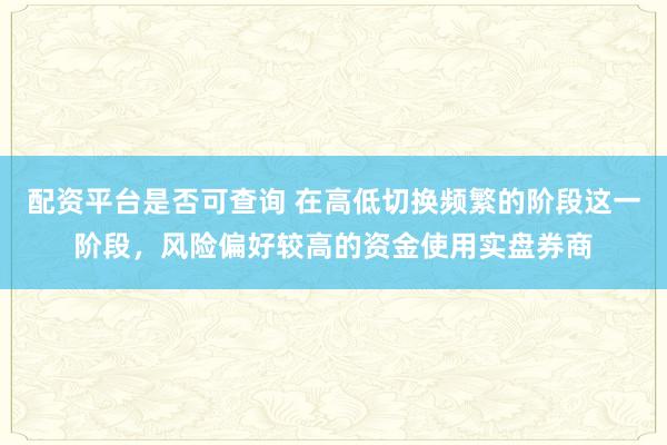配资平台是否可查询 在高低切换频繁的阶段这一阶段,风险偏好较高的资金使用实盘券商