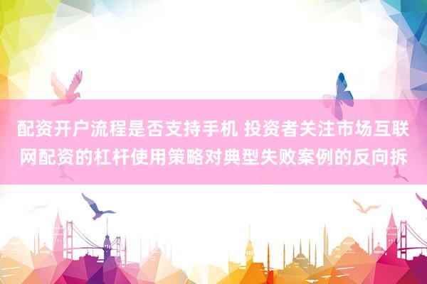 配资开户流程是否支持手机 投资者关注市场互联网配资的杠杆使用策略对典型失败案例的反向拆
