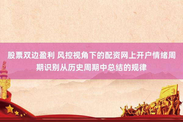 股票双边盈利 风控视角下的配资网上开户情绪周期识别从历史周期中总结的规律
