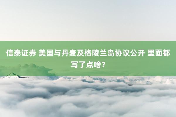 信泰证券 美国与丹麦及格陵兰岛协议公开 里面都写了点啥?