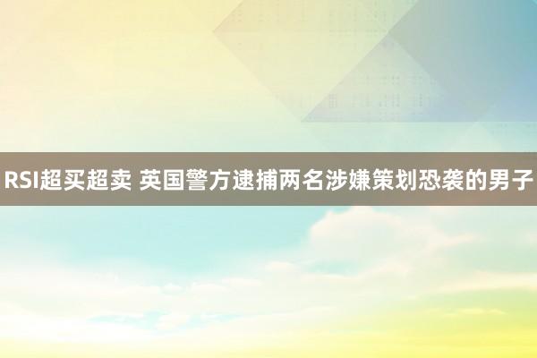 RSI超买超卖 英国警方逮捕两名涉嫌策划恐袭的男子