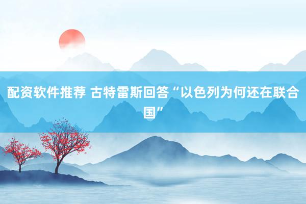 配资软件推荐 古特雷斯回答“以色列为何还在联合国”