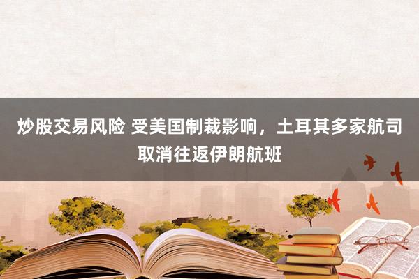 炒股交易风险 受美国制裁影响，土耳其多家航司取消往返伊朗航班