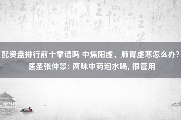 配资盘排行前十靠谱吗 中焦阳虚、肺胃虚寒怎么办? 医圣张仲景: 两味中药泡水喝, 很管用