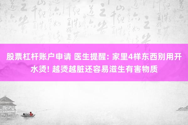 股票杠杆账户申请 医生提醒: 家里4样东西别用开水烫! 越烫越脏还容易滋生有害物质