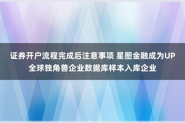 证券开户流程完成后注意事项 星图金融成为UP全球独角兽企业数据库样本入库企业