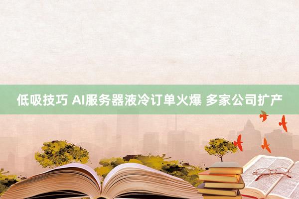 低吸技巧 AI服务器液冷订单火爆 多家公司扩产