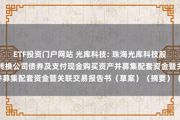 ETF投资门户网站 光库科技: 珠海光库科技股份有限公司发行股份、可转换公司债券及支付现金购买资产并募集配套资金暨关联交易报告书（草案）（摘要）（修订稿）