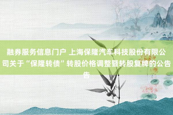 融券服务信息门户 上海保隆汽车科技股份有限公司关于“保隆转债”转股价格调整暨转股复牌的公告