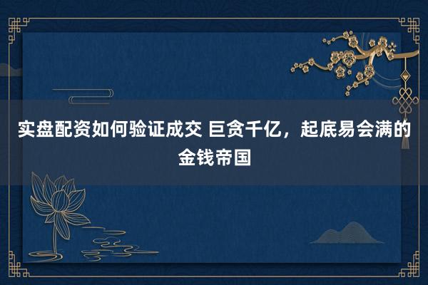 实盘配资如何验证成交 巨贪千亿，起底易会满的金钱帝国