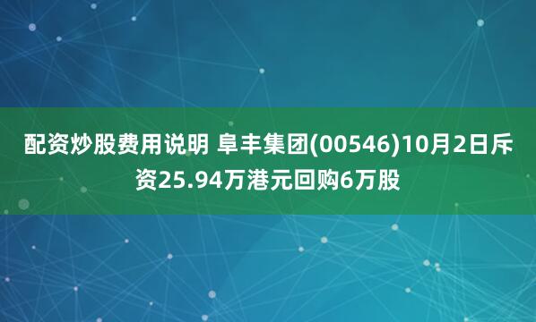 配资炒股费用说明 阜丰集团(00546)10月2日斥资25.94万港元回购6万股