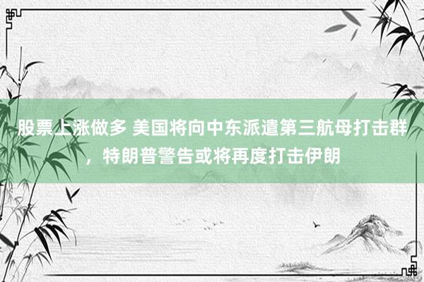 股票上涨做多 美国将向中东派遣第三航母打击群，特朗普警告或将再度打击伊朗