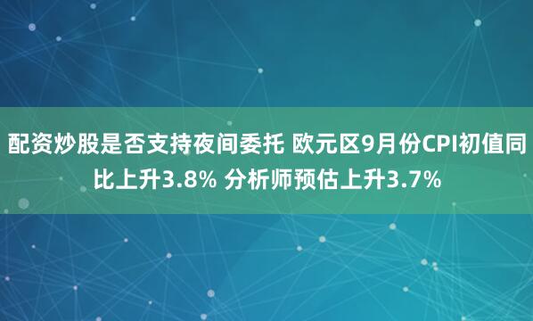 配资炒股是否支持夜间委托 欧元区9月份CPI初值同比上升3.8% 分析师预估上升3.7%