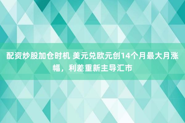 配资炒股加仓时机 美元兑欧元创14个月最大月涨幅，利差重新主导汇市