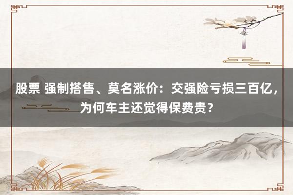 股票 强制搭售、莫名涨价：交强险亏损三百亿，为何车主还觉得保费贵？
