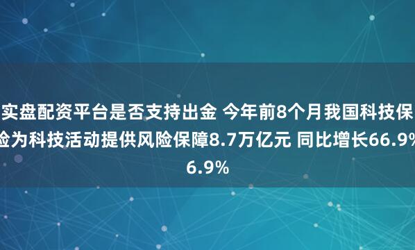 实盘配资平台是否支持出金 今年前8个月我国科技保险为科技活动提供风险保障8.7万亿元 同比增长66.9%
