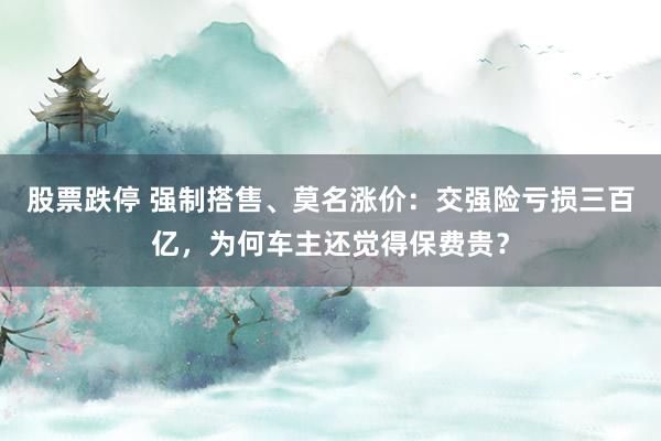 股票跌停 强制搭售、莫名涨价：交强险亏损三百亿，为何车主还觉得保费贵？