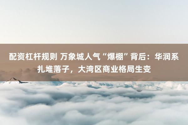 配资杠杆规则 万象城人气“爆棚”背后：华润系扎堆落子，大湾区商业格局生变