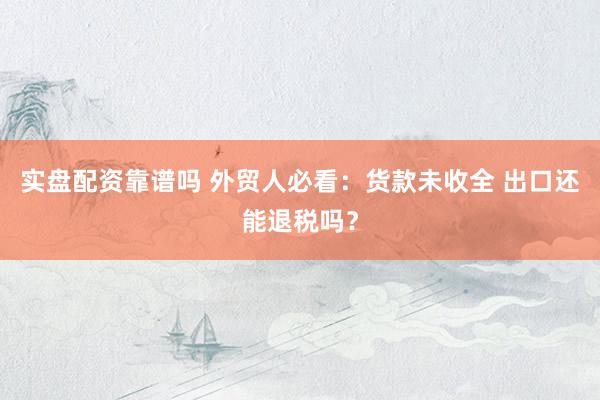 实盘配资靠谱吗 外贸人必看：货款未收全 出口还能退税吗？