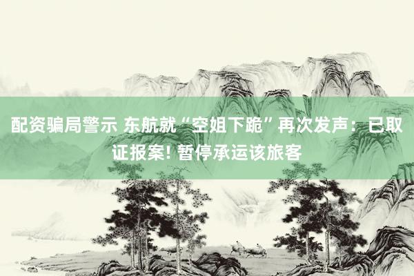 配资骗局警示 东航就“空姐下跪”再次发声：已取证报案! 暂停承运该旅客