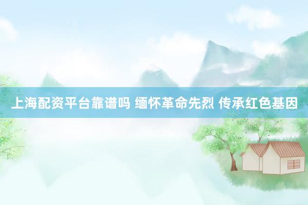 上海配资平台靠谱吗 缅怀革命先烈 传承红色基因