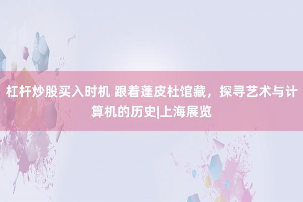 杠杆炒股买入时机 跟着蓬皮杜馆藏，探寻艺术与计算机的历史|上海展览