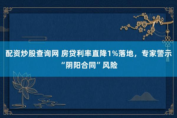 配资炒股查询网 房贷利率直降1%落地，专家警示“阴阳合同”风险