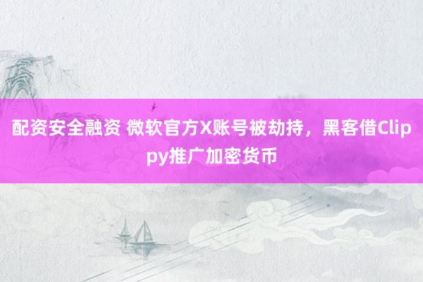 配资安全融资 微软官方X账号被劫持，黑客借Clippy推广加密货币