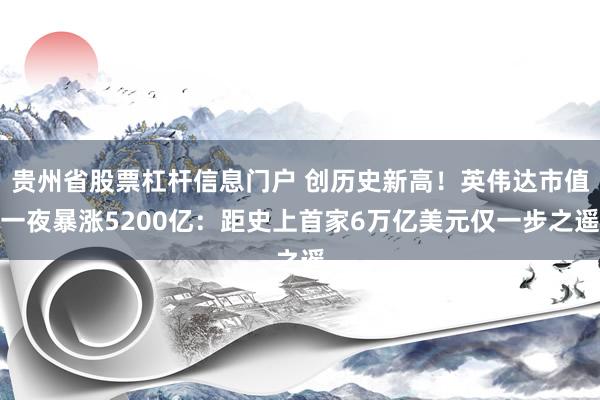 贵州省股票杠杆信息门户 创历史新高！英伟达市值一夜暴涨5200亿：距史上首家6万亿美元仅一步之遥
