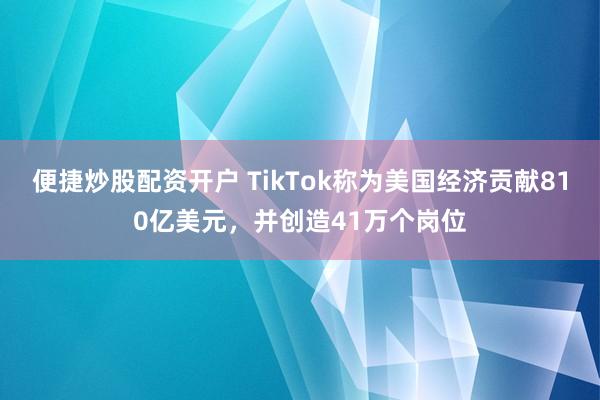 便捷炒股配资开户 TikTok称为美国经济贡献810亿美元，并创造41万个岗位