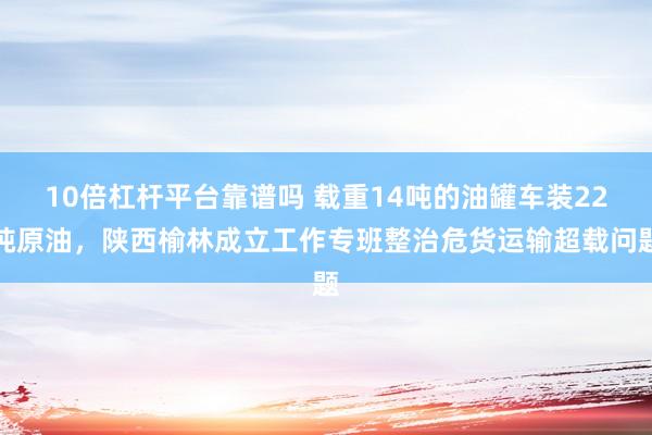 10倍杠杆平台靠谱吗 载重14吨的油罐车装22吨原油，陕西榆林成立工作专班整治危货运输超载问题