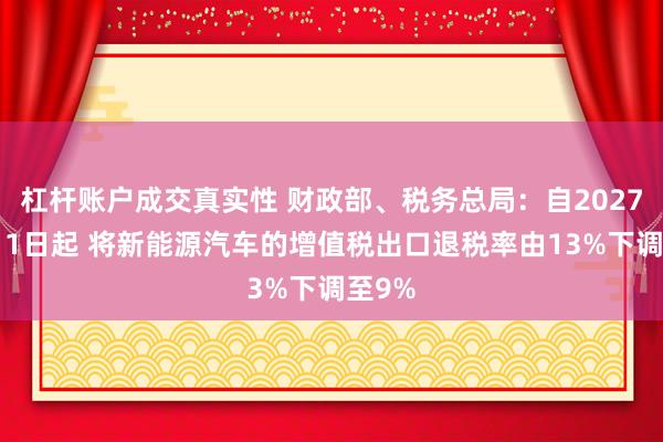 杠杆账户成交真实性 财政部、税务总局：自2027年4月1日起 将新能源汽车的增值税出口退税率由13%下调至9%